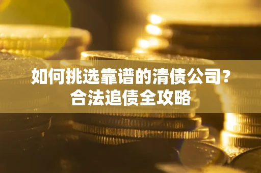 北京如何挑选靠谱的清债公司?合法追债全攻略 北京如何挑选靠谱的清债公司?合法追债全攻略