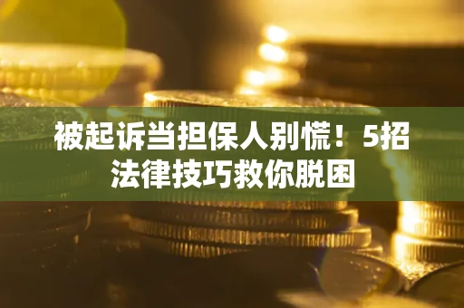 北京被起诉当担保人别慌！5招法律技巧救你脱困