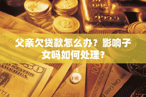北京父亲欠贷款怎么办？影响子女吗如何处理？