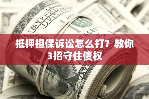 北京抵押担保诉讼怎么打？教你3招守住债权