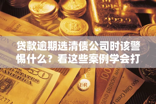 北京贷款逾期选清债公司时该警惕什么？看这些案例学会打翻身仗