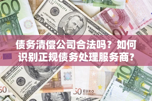 北京债务清偿公司合法吗？如何识别正规债务处理服务商？
