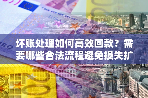 北京坏账处理如何高效回款？需要哪些合法流程避免损失扩大？