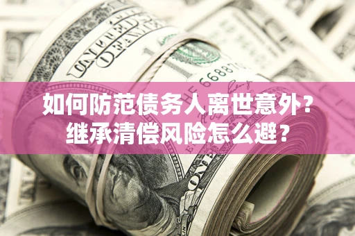北京如何防范债务人离世意外？继承清偿风险怎么避？