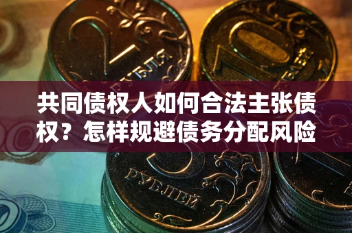 北京共同债权人如何合法主张债权？怎样规避债务分配风险？