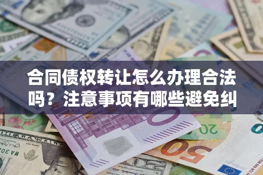 北京合同债权转让怎么办理合法吗？注意事项有哪些避免纠纷？