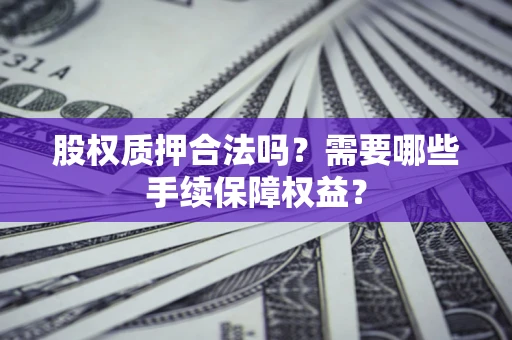 北京股权质押合法吗？需要哪些手续保障权益？