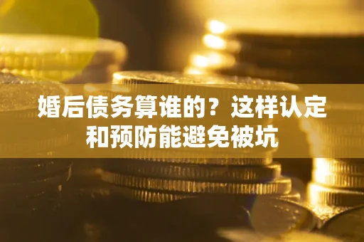 北京婚后债务算谁的？这样认定和预防能避免被坑