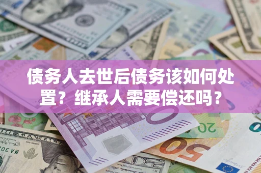 北京债务人去世后债务该如何处置？继承人需要偿还吗？