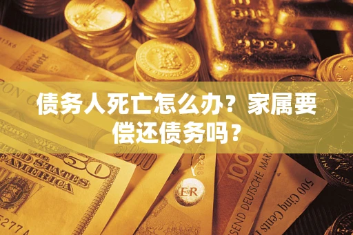 北京债务人死亡怎么办？家属要偿还债务吗？