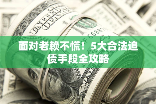 北京面对老赖不慌！5大合法追债手段全攻略