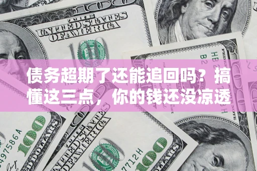 北京债务超期了还能追回吗？搞懂这三点，你的钱还没凉透