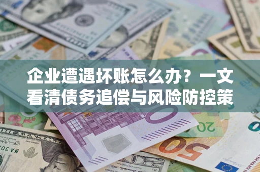 北京企业遭遇坏账怎么办？一文看清债务追偿与风险防控策略