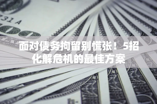 北京面对债务拘留别慌张！5招化解危机的最佳方案