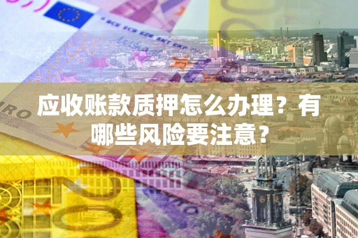 北京应收账款质押怎么办理？有哪些风险要注意？