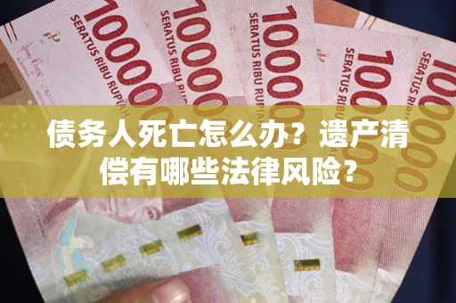 北京债务人死亡怎么办？遗产清偿有哪些法律风险？