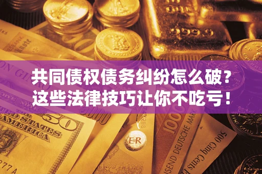 北京共同债权债务纠纷怎么破？这些法律技巧让你不吃亏！