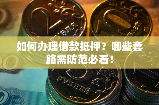 北京如何办理借款抵押？哪些套路需防范必看！