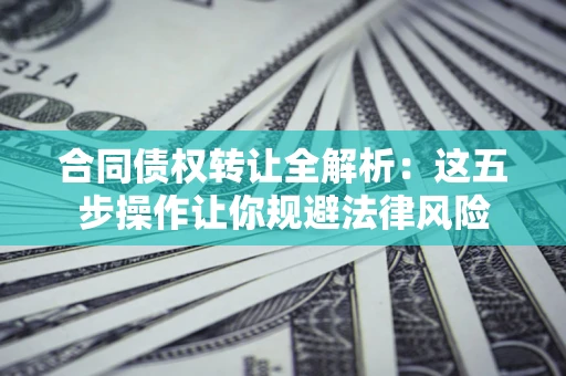 北京合同债权转让全解析：这五步操作让你规避法律风险
