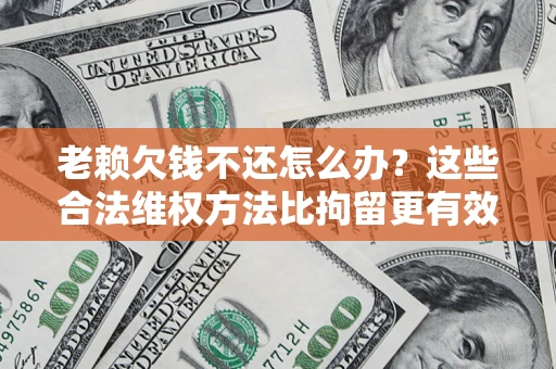 北京老赖欠钱不还怎么办？这些合法维权方法比拘留更有效