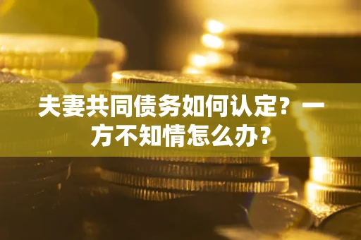 北京夫妻共同债务如何认定？一方不知情怎么办？