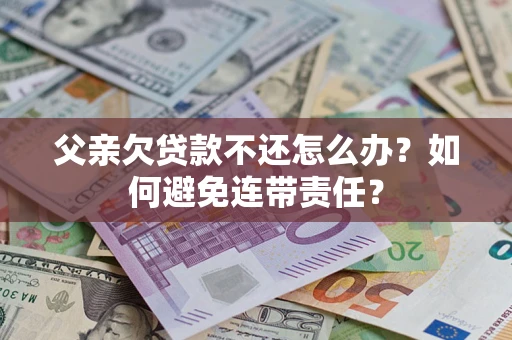 北京父亲欠贷款不还怎么办？如何避免连带责任？