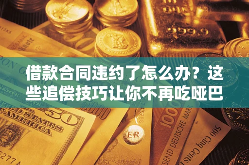 北京借款合同违约了怎么办？这些追偿技巧让你不再吃哑巴亏