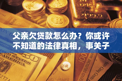 北京父亲欠贷款怎么办？你或许不知道的法律真相，事关子女未来