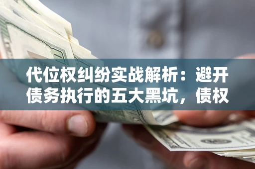 北京代位权纠纷实战解析：避开债务执行的五大黑坑，债权人必看指南