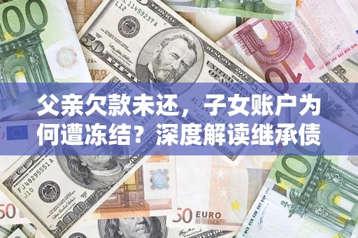 北京父亲欠款未还，子女账户为何遭冻结？深度解读继承债务迷局