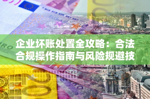 北京企业坏账处置全攻略：合法合规操作指南与风险规避技巧解析