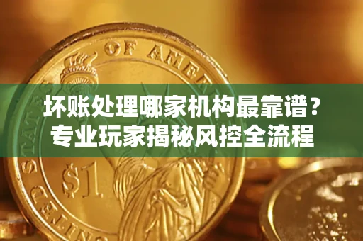 北京坏账处理哪家机构最靠谱？专业玩家揭秘风控全流程