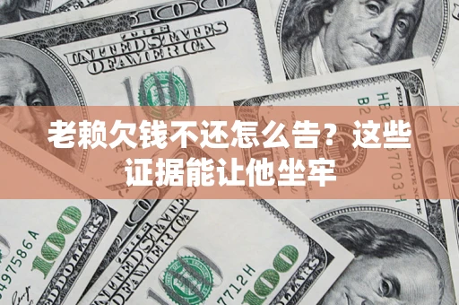 北京老赖欠钱不还怎么告？这些证据能让他坐牢