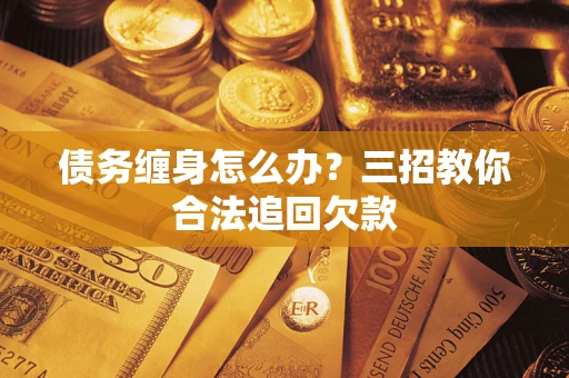 北京债务缠身怎么办？三招教你合法追回欠款