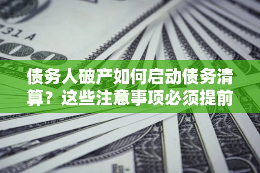 北京债务人破产如何启动债务清算？这些注意事项必须提前知道