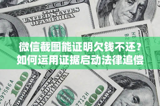 北京微信截图能证明欠钱不还？如何运用证据启动法律追偿程序？