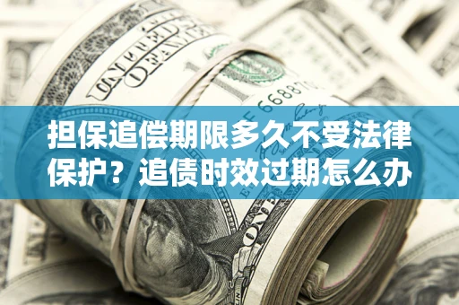 北京担保追偿期限多久不受法律保护？追债时效过期怎么办？