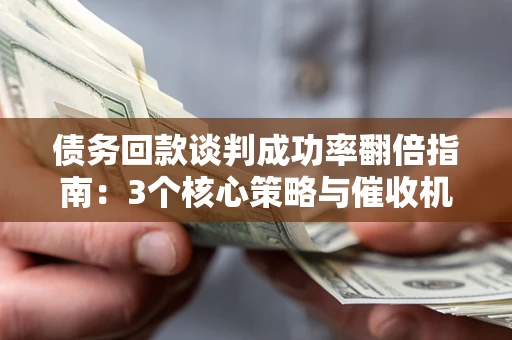 北京债务回款谈判成功率翻倍指南：3个核心策略与催收机构避坑法则