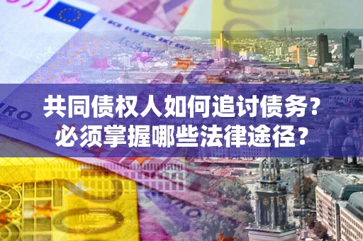 北京共同债权人如何追讨债务？必须掌握哪些法律途径？
