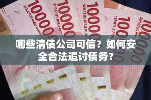 北京哪些清债公司可信？如何安全合法追讨债务？