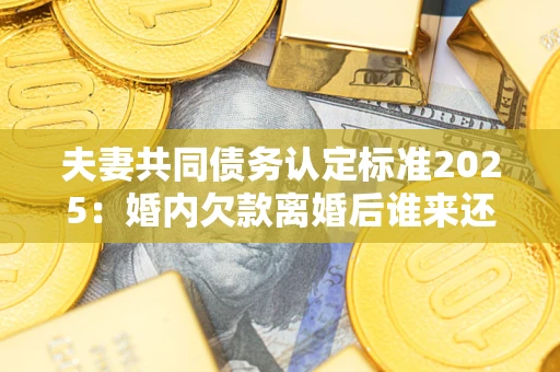 北京夫妻共同债务认定标准2025:婚内欠款离婚后谁来还? 北京夫妻共同债务认定标准2025:婚内欠款离婚后谁来还?