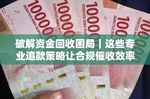 北京破解资金回收困局｜这些专业追款策略让合规催收效率翻倍