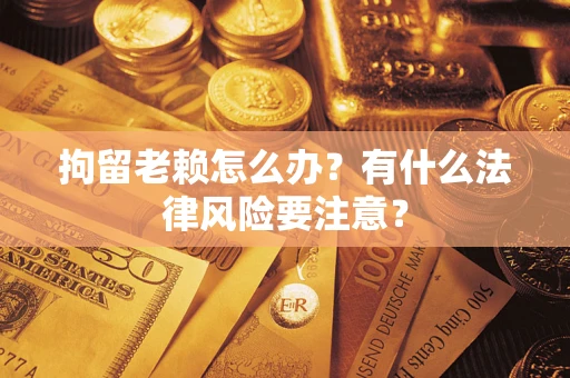 北京拘留老赖怎么办？有什么法律风险要注意？