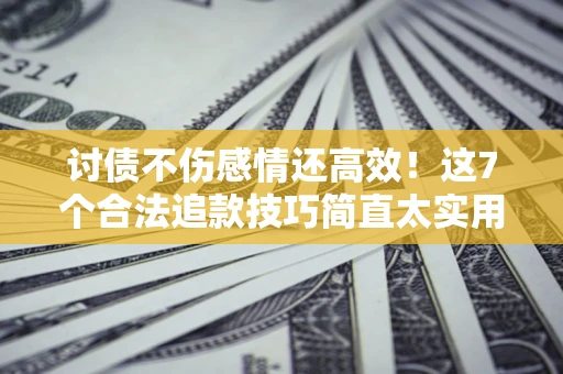 北京讨债不伤感情还高效！这7个合法追款技巧简直太实用