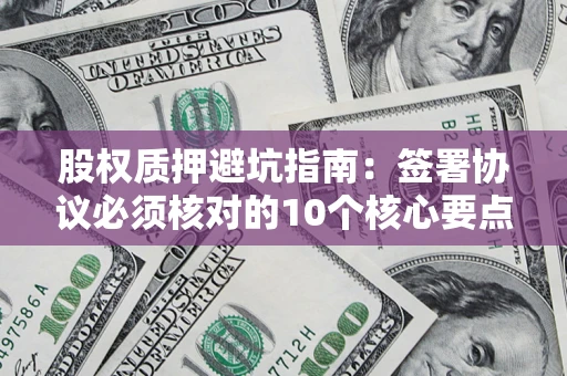 北京股权质押避坑指南:签署协议必须核对的10个核心要点 北京股权质押避坑指南:签署协议必须核对的10个核心要点