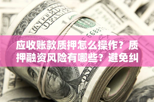 北京应收账款质押怎么操作？质押融资风险有哪些？避免纠纷高效融资技巧