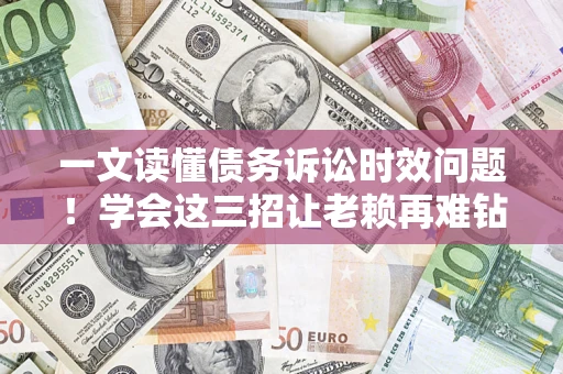 北京一文读懂债务诉讼时效问题！学会这三招让老赖再难钻空子