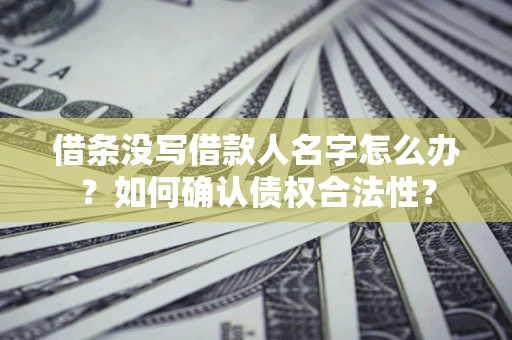 北京借条没写借款人名字怎么办？如何确认债权合法性？