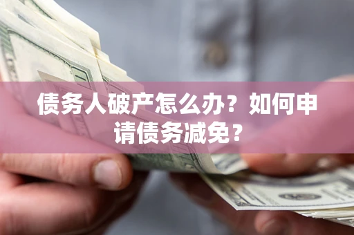 北京债务人破产怎么办？如何申请债务减免？
