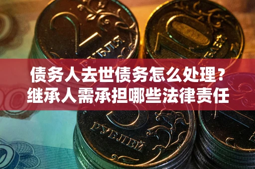北京债务人去世债务怎么处理？继承人需承担哪些法律责任？